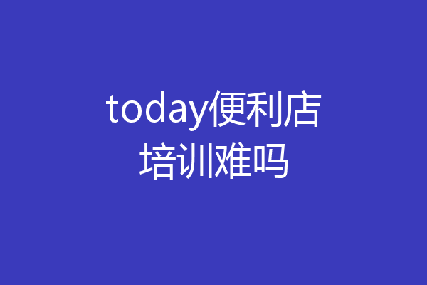 today便利店培训难吗