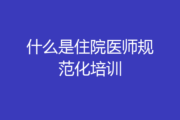 什么是住院医师规范化培训