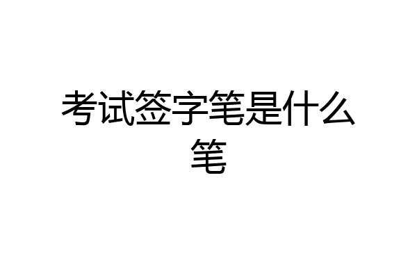 考试签字笔是什么笔