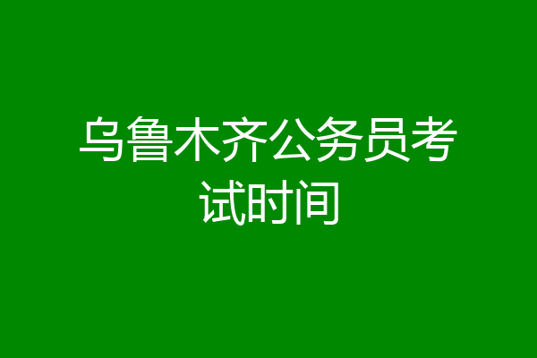 乌鲁木齐公务员考试时间