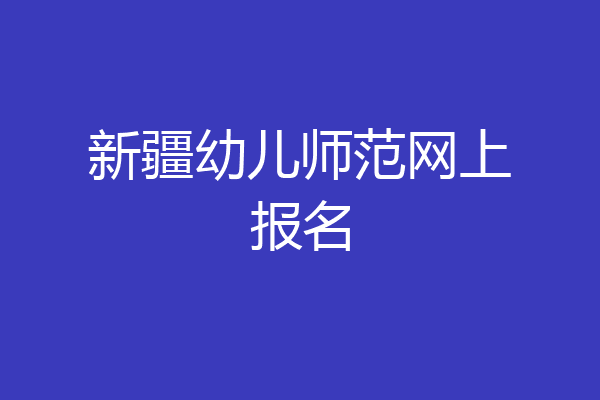新疆幼儿师范网上报名