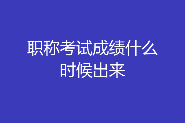 职称考试成绩什么时候出来