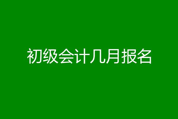 初级会计几月报名