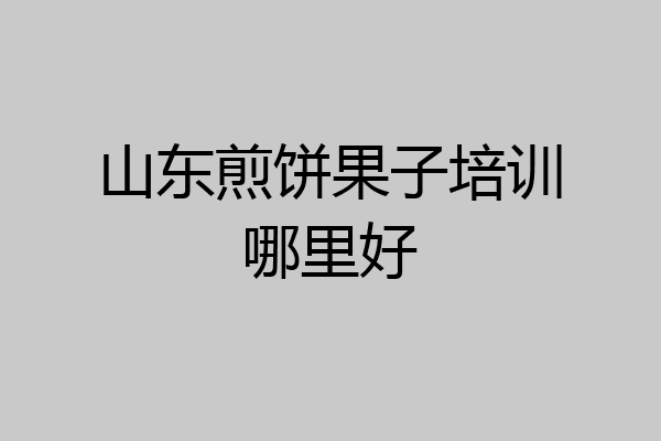 山东煎饼果子培训哪里好