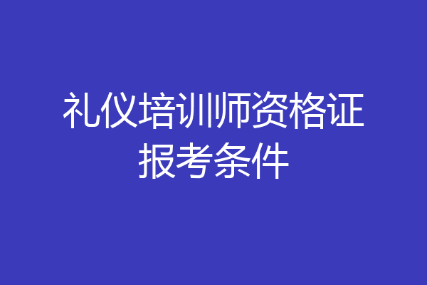 礼仪培训师资格证报考条件