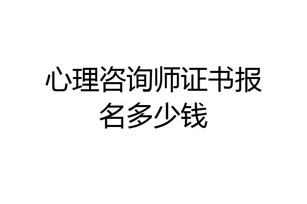 心理咨询师证书报名多少钱