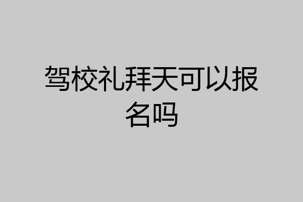 驾校礼拜天可以报名吗
