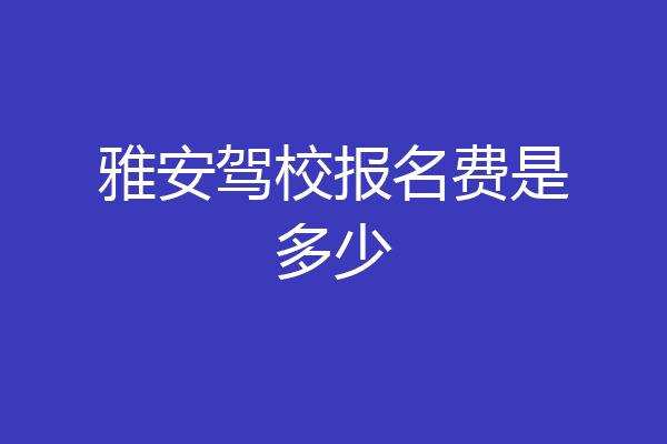 雅安驾校报名费是多少