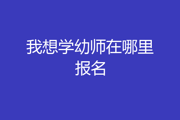 我想学幼师在哪里报名