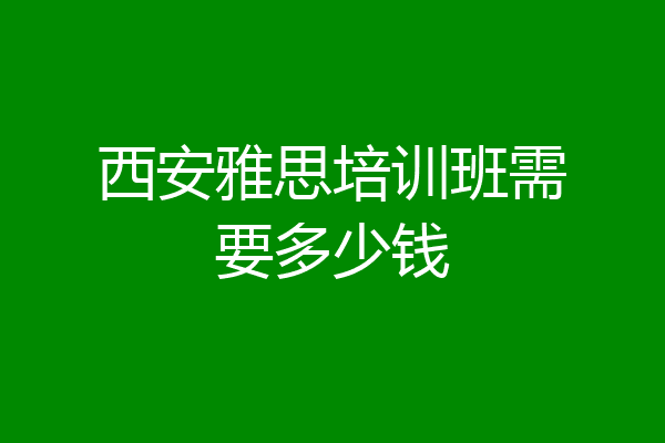 西安雅思培训班需要多少钱