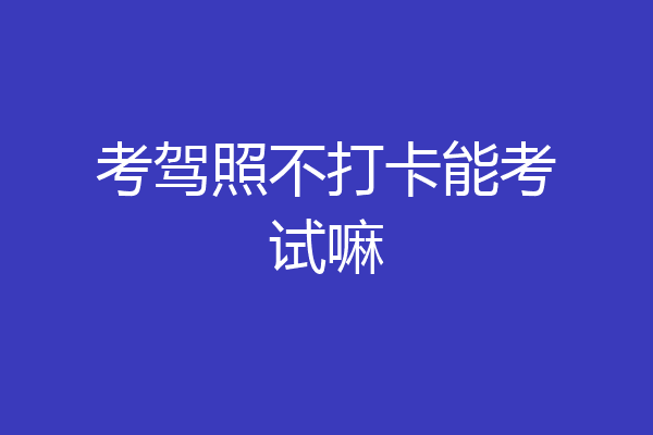 考驾照不打卡能考试嘛