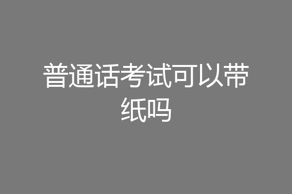 普通话考试可以带纸吗