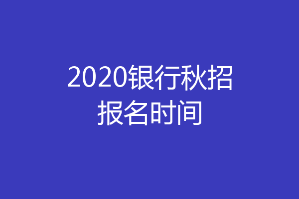 2020银行秋招报名时间