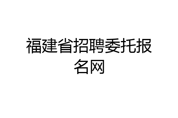 福建省招聘委托报名网