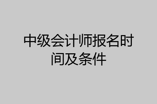 中级会计师报名时间及条件