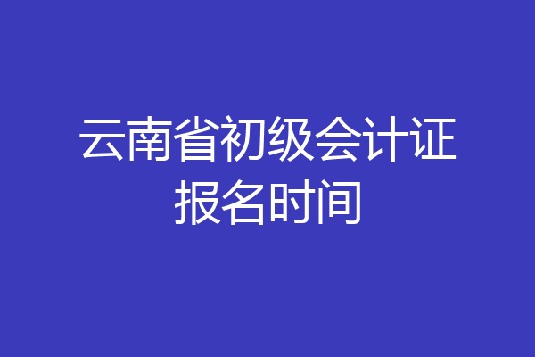 云南省初级会计证报名时间