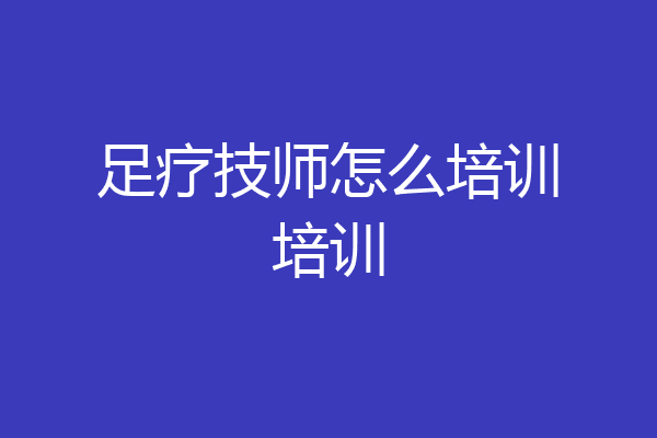 足疗技师怎么培训培训