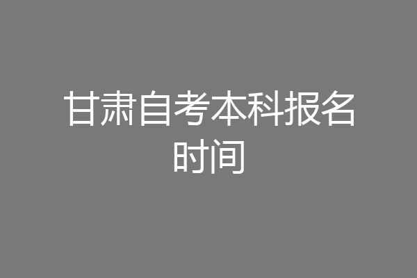 甘肃自考本科报名时间