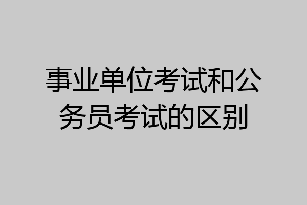 事业单位考试和公务员考试的区别