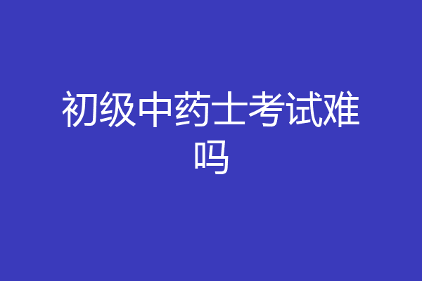 初级中药士考试难吗