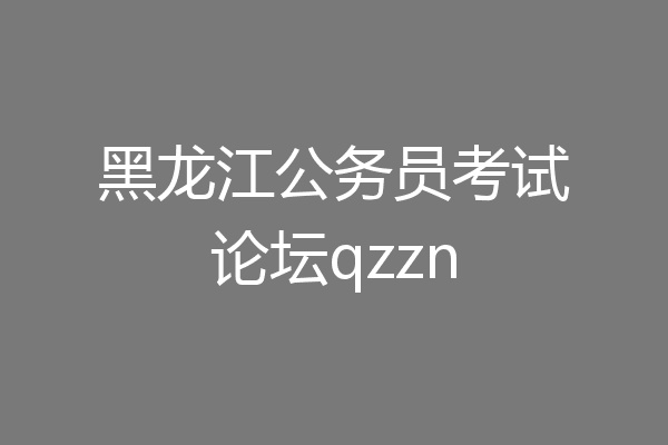 黑龙江公务员考试论坛qzzn
