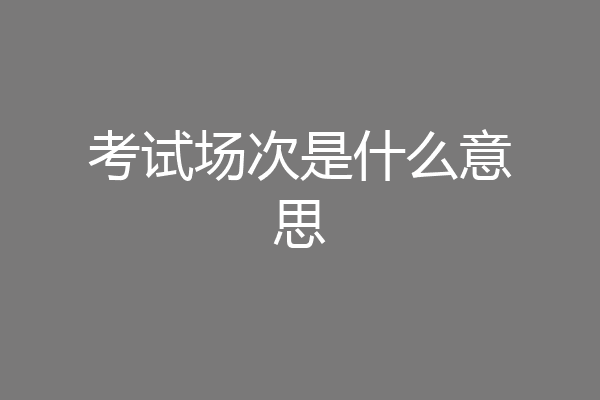考试场次是什么意思
