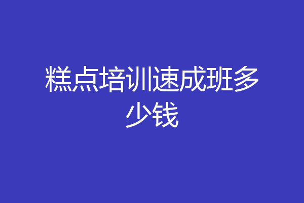 糕点培训速成班多少钱