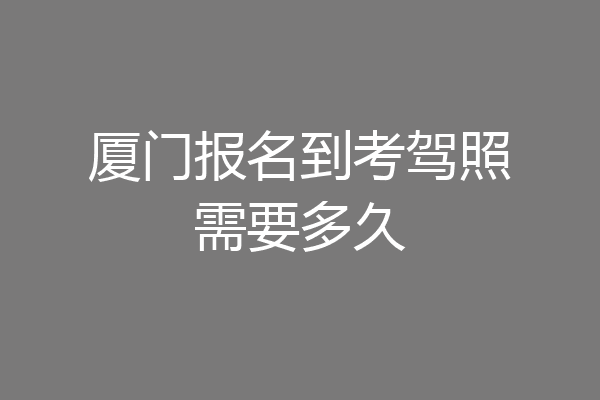 厦门报名到考驾照需要多久