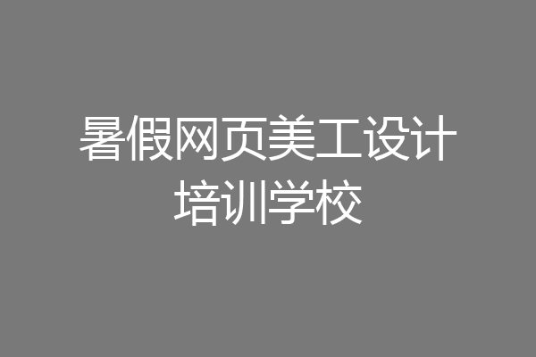 暑假网页美工设计培训学校