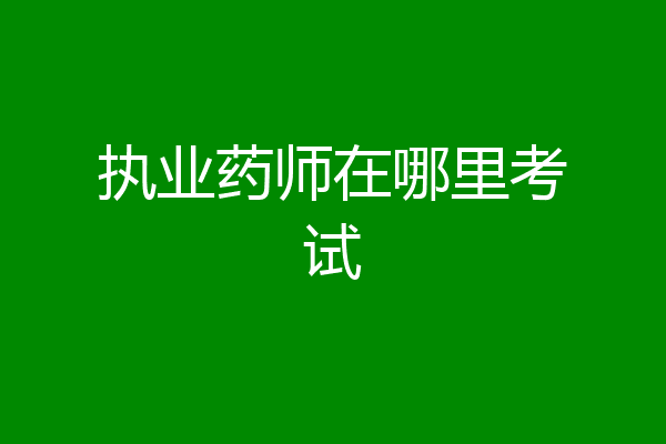 执业药师在哪里考试