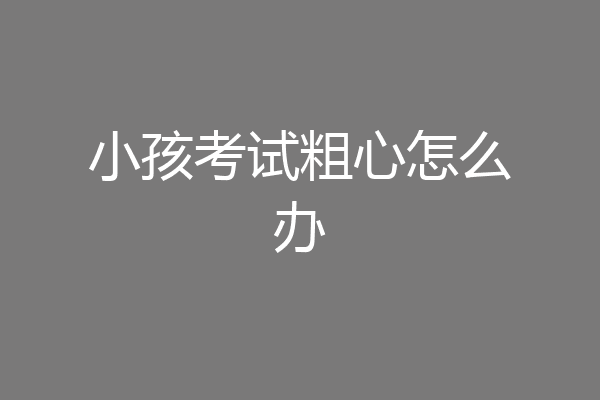 小孩考试粗心怎么办