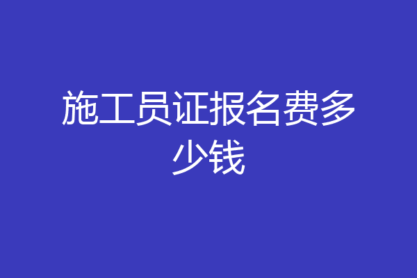 施工员证报名费多少钱