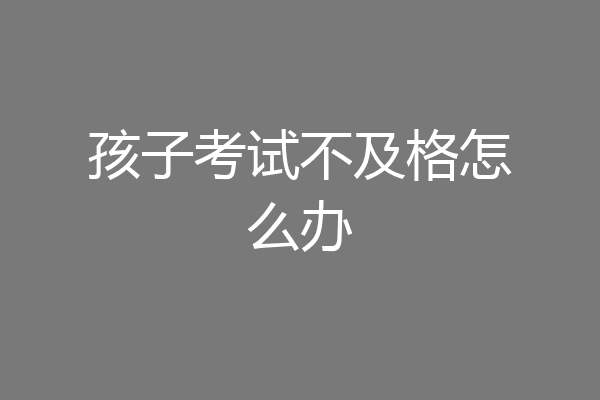 孩子考试不及格怎么办