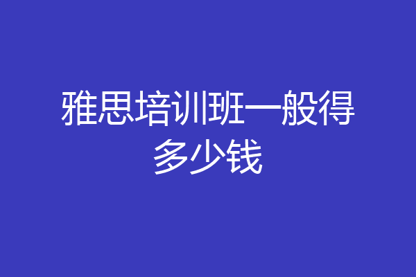 雅思培训班一般得多少钱