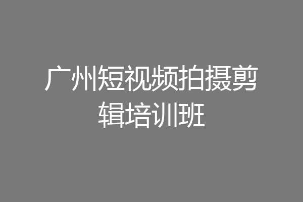 广州短视频拍摄剪辑培训班