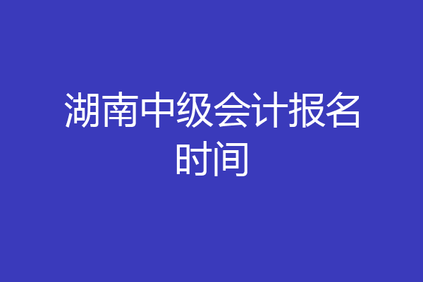 湖南中级会计报名时间