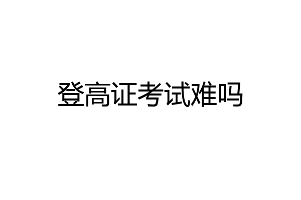 登高证考试难吗
