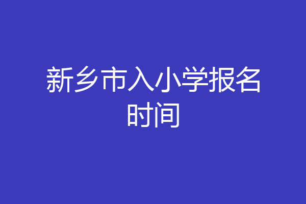 新乡市入小学报名时间