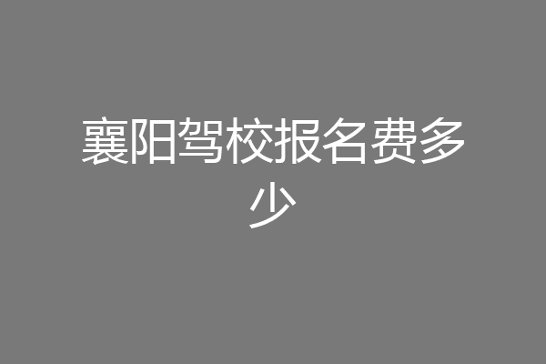 襄阳驾校报名费多少