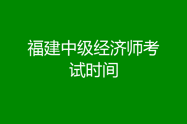 福建中级经济师考试时间