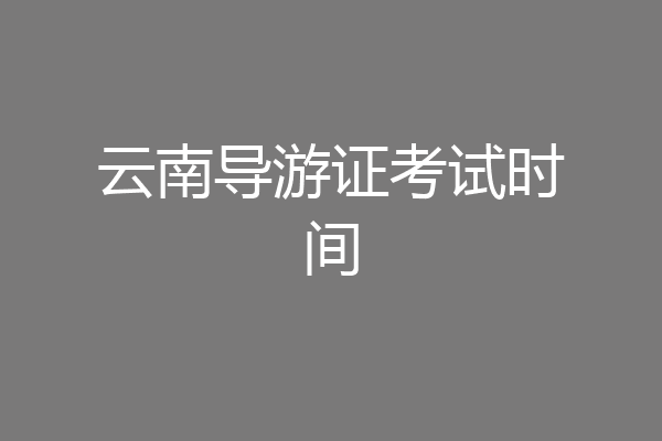 云南导游证考试时间