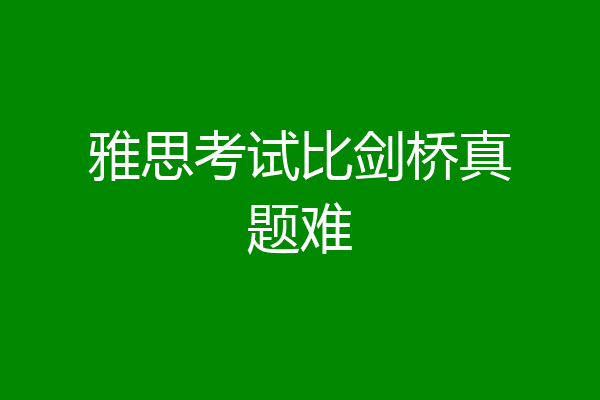 雅思考试比剑桥真题难