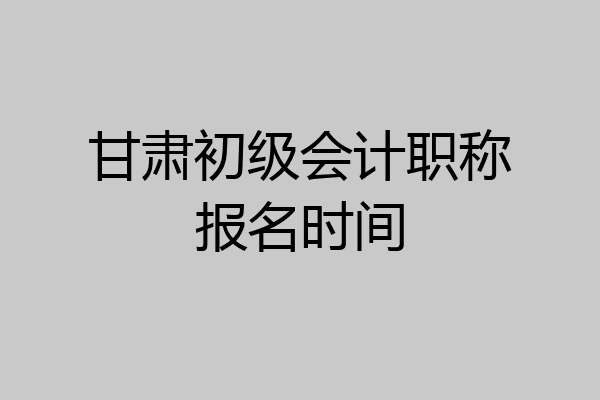 甘肃初级会计职称报名时间