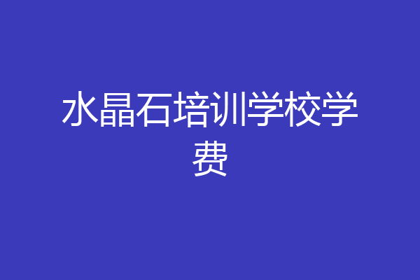 水晶石培训学校学费