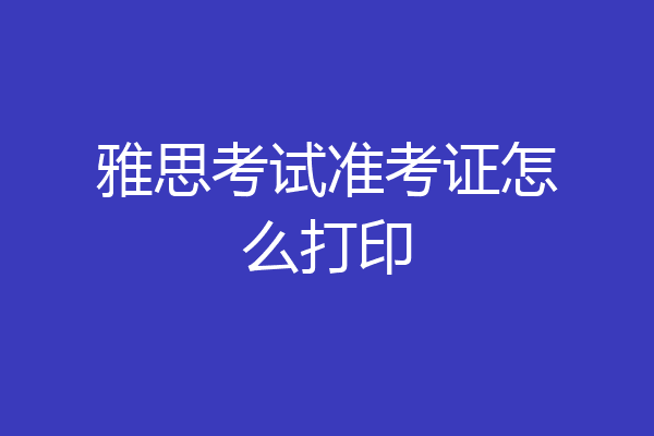 雅思考试准考证怎么打印