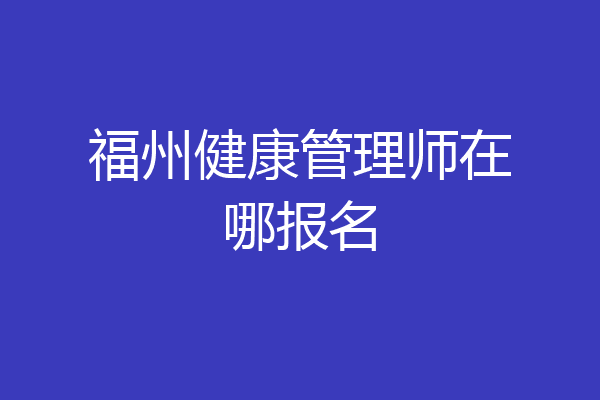 福州健康管理师在哪报名
