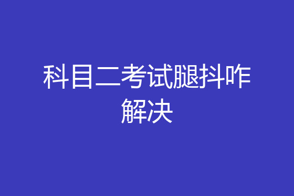 科目二考试腿抖咋解决