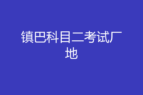 镇巴科目二考试厂地