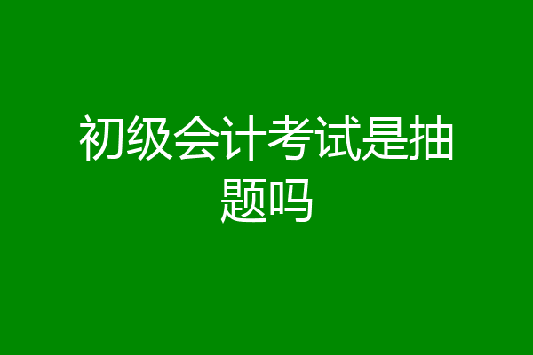 初级会计考试是抽题吗