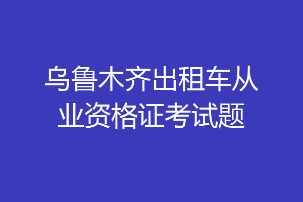 乌鲁木齐出租车从业资格证考试题
